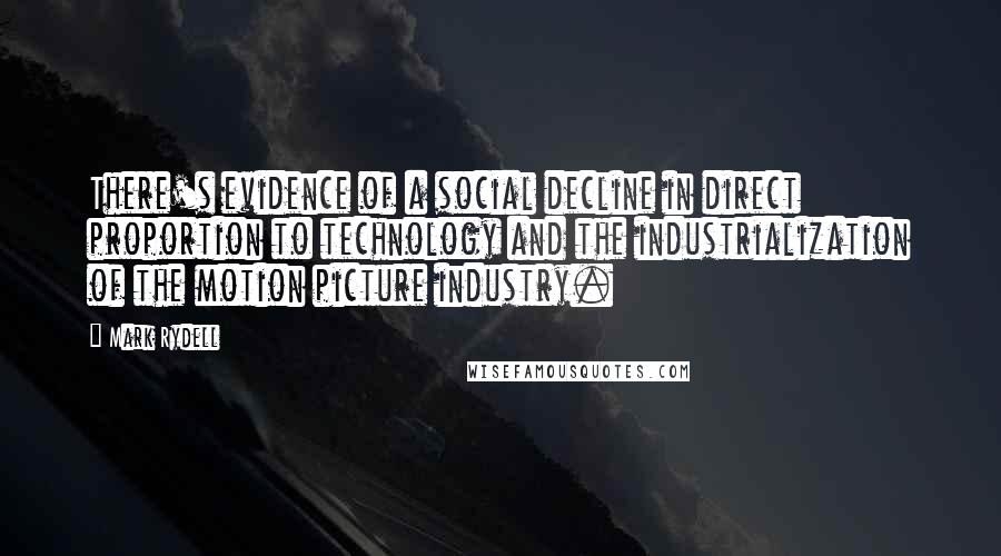 Mark Rydell Quotes: There's evidence of a social decline in direct proportion to technology and the industrialization of the motion picture industry.