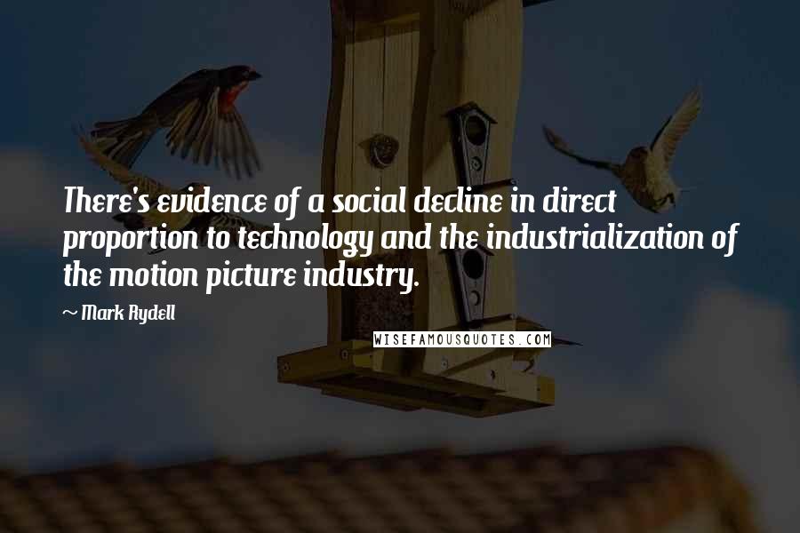 Mark Rydell Quotes: There's evidence of a social decline in direct proportion to technology and the industrialization of the motion picture industry.