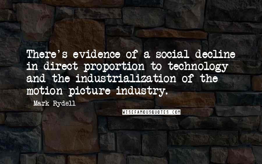 Mark Rydell Quotes: There's evidence of a social decline in direct proportion to technology and the industrialization of the motion picture industry.