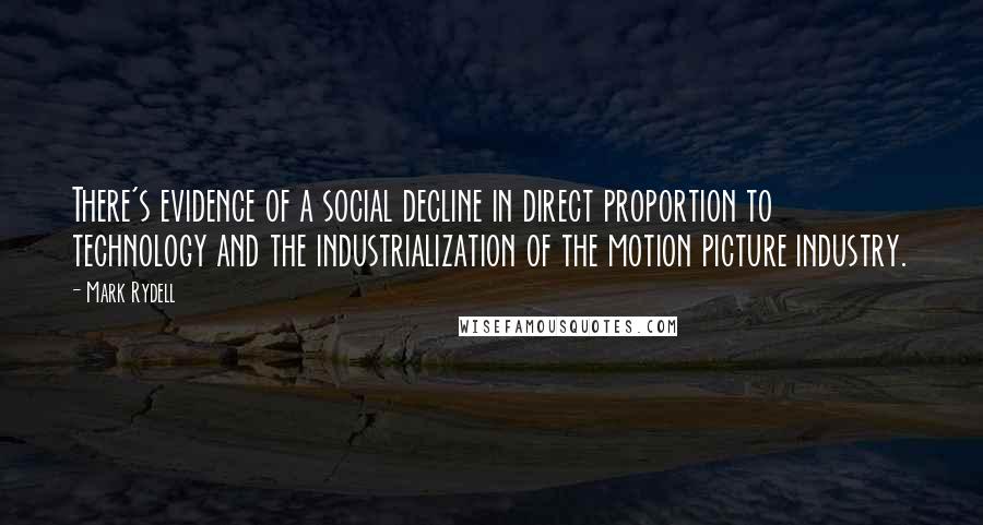 Mark Rydell Quotes: There's evidence of a social decline in direct proportion to technology and the industrialization of the motion picture industry.