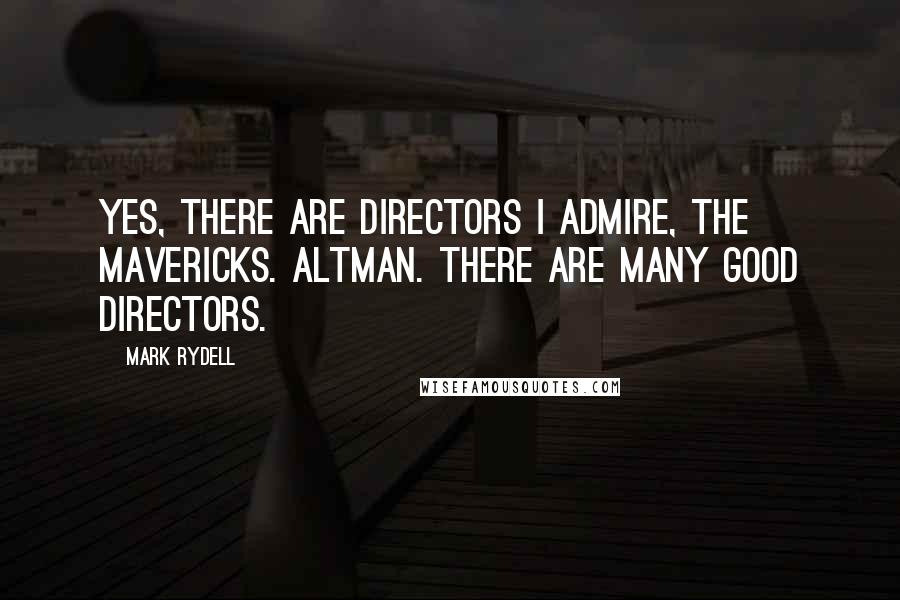 Mark Rydell Quotes: Yes, there are directors I admire, the mavericks. Altman. There are many good directors.