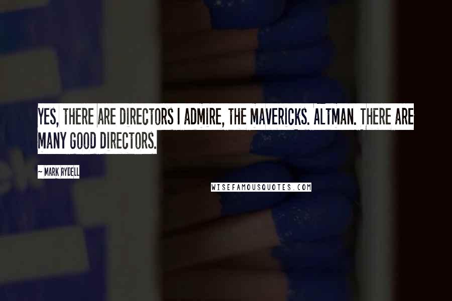 Mark Rydell Quotes: Yes, there are directors I admire, the mavericks. Altman. There are many good directors.