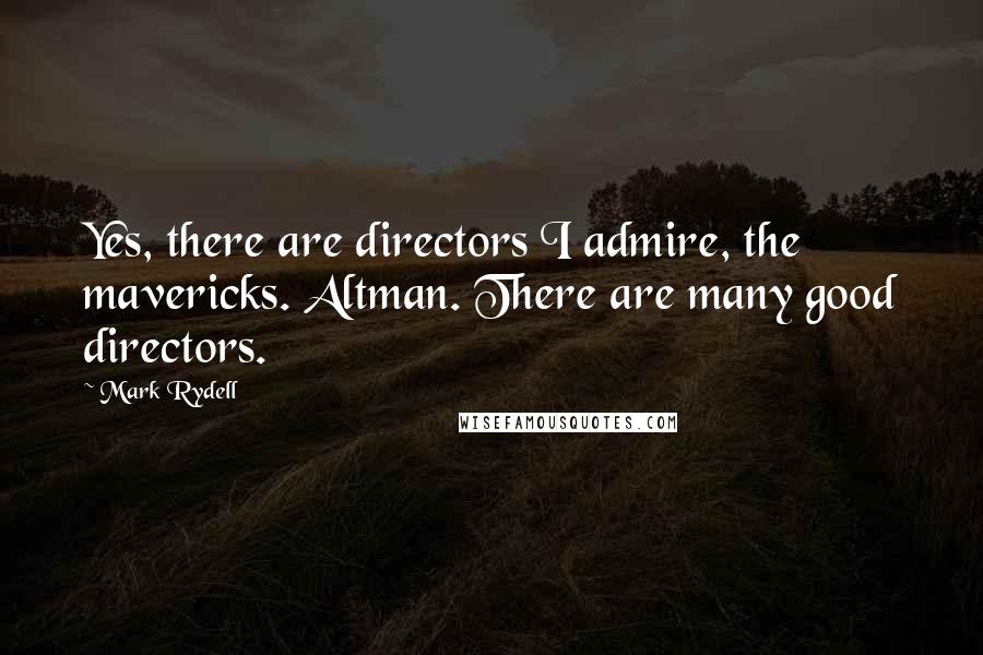 Mark Rydell Quotes: Yes, there are directors I admire, the mavericks. Altman. There are many good directors.