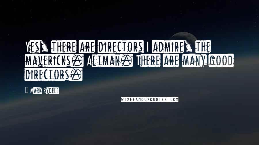 Mark Rydell Quotes: Yes, there are directors I admire, the mavericks. Altman. There are many good directors.