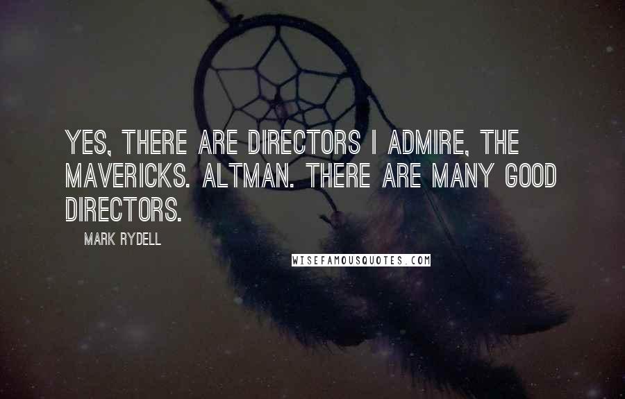 Mark Rydell Quotes: Yes, there are directors I admire, the mavericks. Altman. There are many good directors.