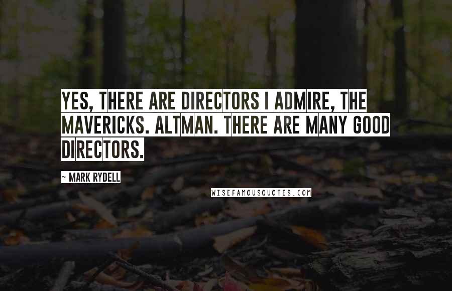Mark Rydell Quotes: Yes, there are directors I admire, the mavericks. Altman. There are many good directors.