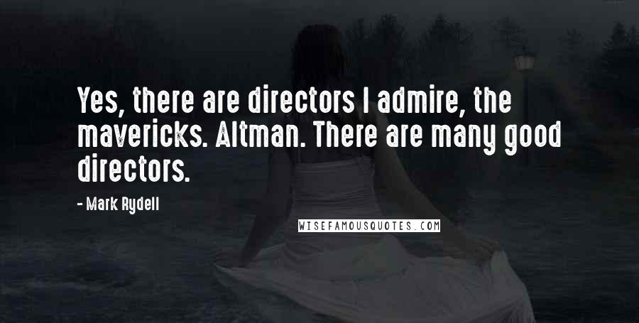 Mark Rydell Quotes: Yes, there are directors I admire, the mavericks. Altman. There are many good directors.