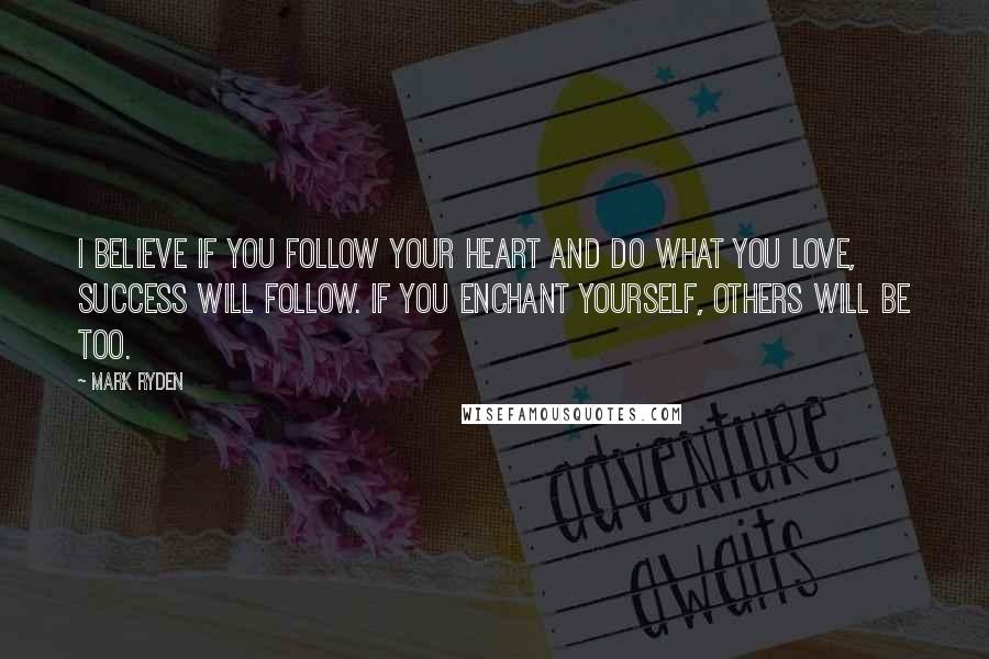 Mark Ryden Quotes: I believe if you follow your heart and do what you love, success will follow. If you enchant yourself, others will be too.