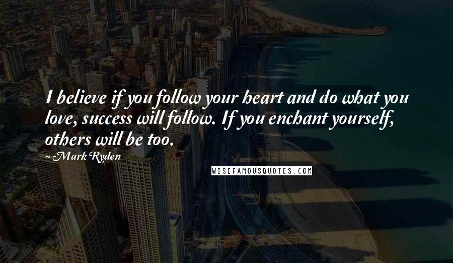 Mark Ryden Quotes: I believe if you follow your heart and do what you love, success will follow. If you enchant yourself, others will be too.