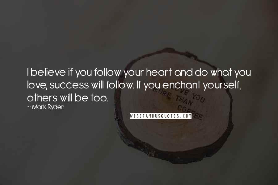 Mark Ryden Quotes: I believe if you follow your heart and do what you love, success will follow. If you enchant yourself, others will be too.