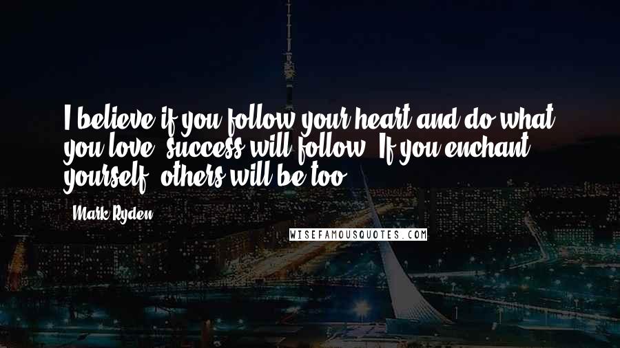 Mark Ryden Quotes: I believe if you follow your heart and do what you love, success will follow. If you enchant yourself, others will be too.