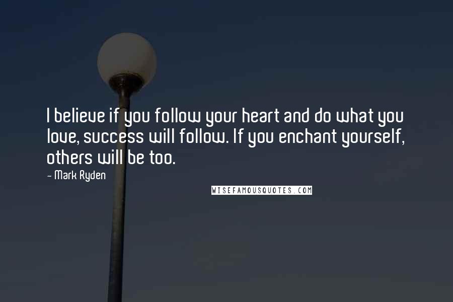 Mark Ryden Quotes: I believe if you follow your heart and do what you love, success will follow. If you enchant yourself, others will be too.