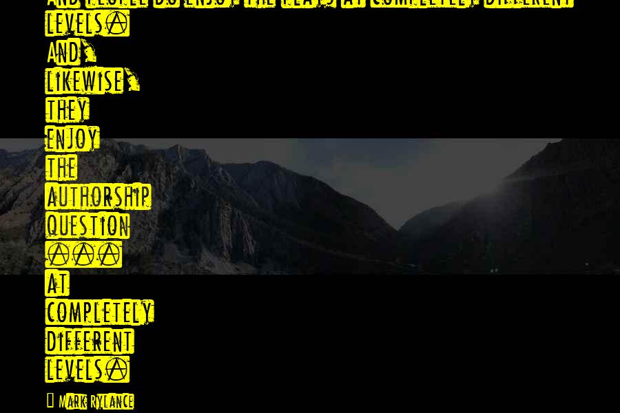 Mark Rylance Quotes: And people do enjoy the plays at completely different levels. And, likewise, they enjoy the authorship question ... at completely different levels.