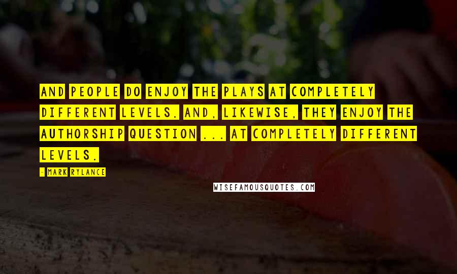 Mark Rylance Quotes: And people do enjoy the plays at completely different levels. And, likewise, they enjoy the authorship question ... at completely different levels.