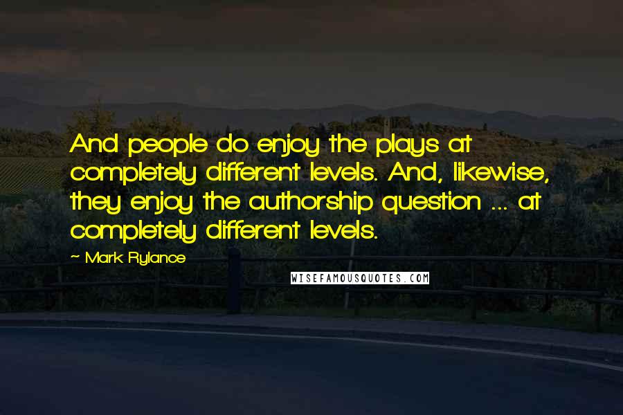 Mark Rylance Quotes: And people do enjoy the plays at completely different levels. And, likewise, they enjoy the authorship question ... at completely different levels.