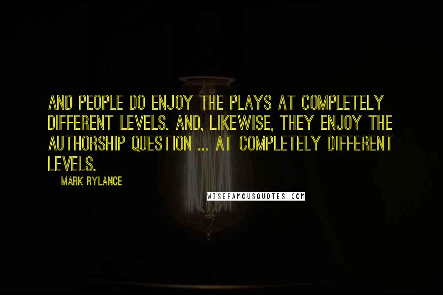 Mark Rylance Quotes: And people do enjoy the plays at completely different levels. And, likewise, they enjoy the authorship question ... at completely different levels.