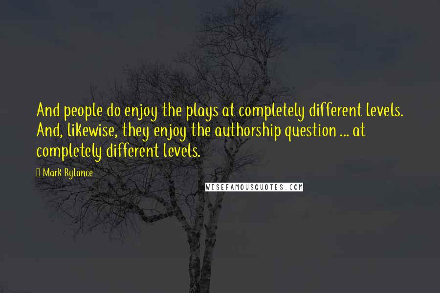 Mark Rylance Quotes: And people do enjoy the plays at completely different levels. And, likewise, they enjoy the authorship question ... at completely different levels.