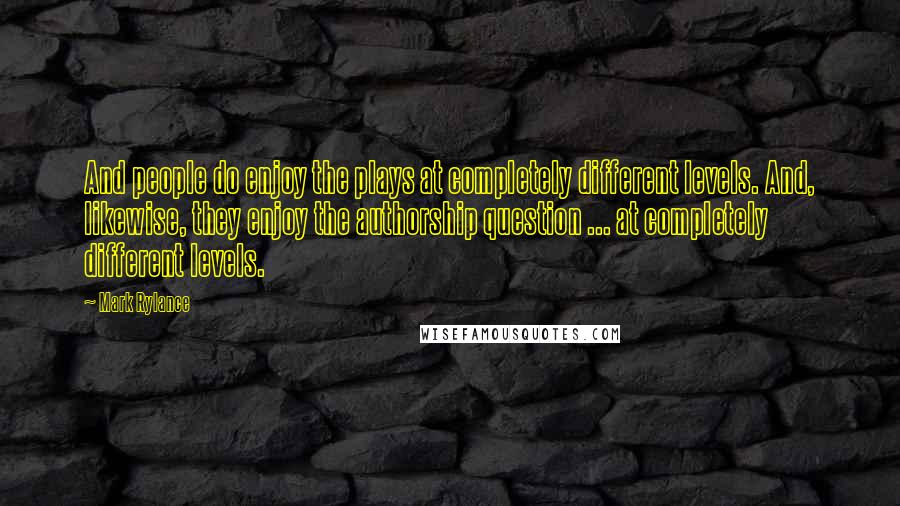 Mark Rylance Quotes: And people do enjoy the plays at completely different levels. And, likewise, they enjoy the authorship question ... at completely different levels.