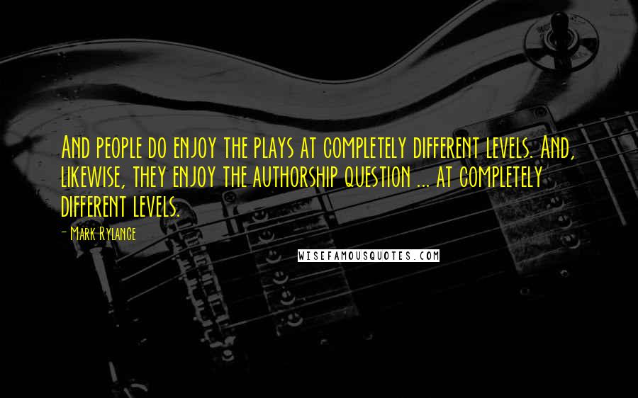 Mark Rylance Quotes: And people do enjoy the plays at completely different levels. And, likewise, they enjoy the authorship question ... at completely different levels.