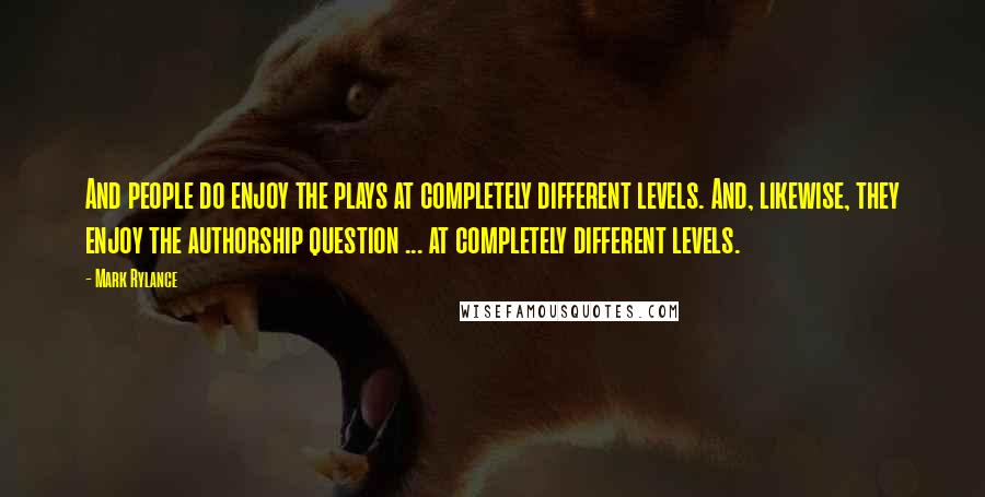 Mark Rylance Quotes: And people do enjoy the plays at completely different levels. And, likewise, they enjoy the authorship question ... at completely different levels.