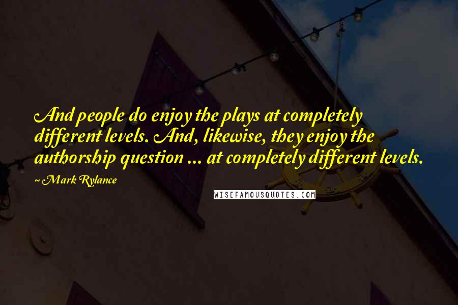 Mark Rylance Quotes: And people do enjoy the plays at completely different levels. And, likewise, they enjoy the authorship question ... at completely different levels.