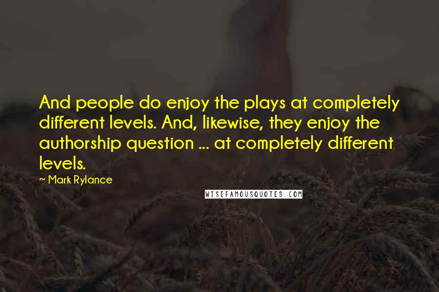 Mark Rylance Quotes: And people do enjoy the plays at completely different levels. And, likewise, they enjoy the authorship question ... at completely different levels.