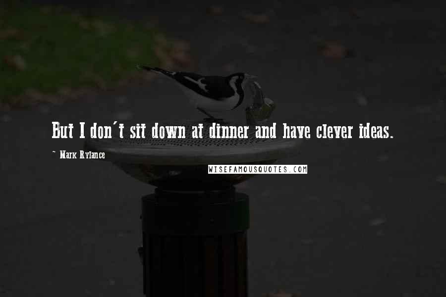 Mark Rylance Quotes: But I don't sit down at dinner and have clever ideas.