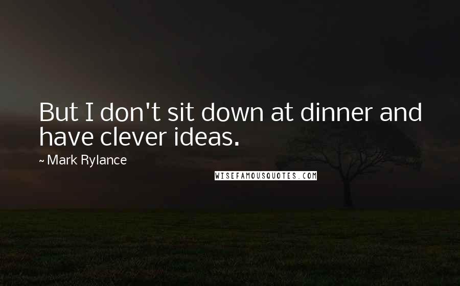 Mark Rylance Quotes: But I don't sit down at dinner and have clever ideas.
