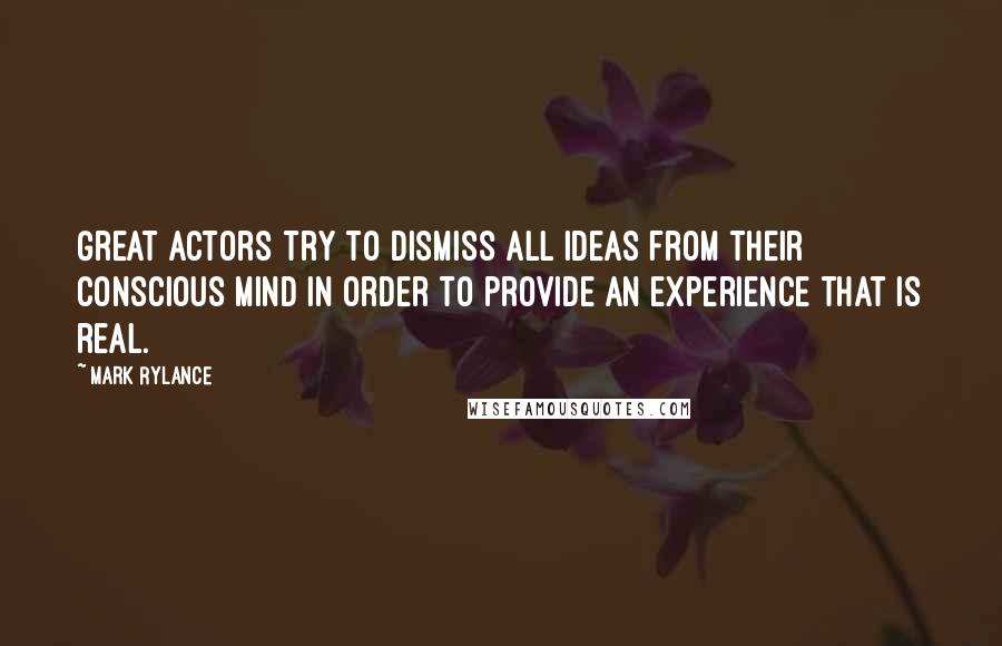 Mark Rylance Quotes: Great actors try to dismiss all ideas from their conscious mind in order to provide an experience that is real.