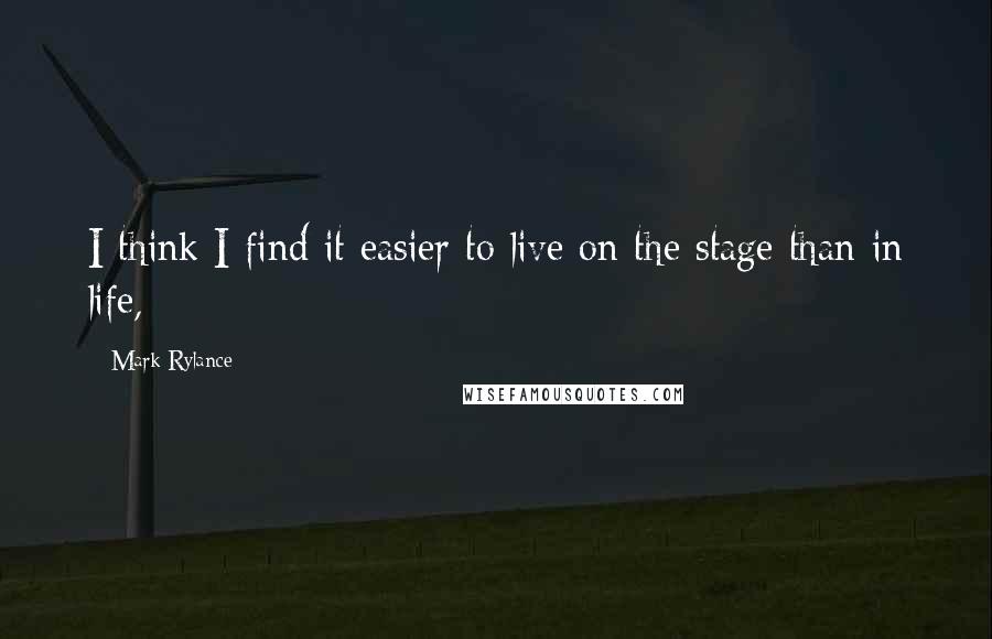 Mark Rylance Quotes: I think I find it easier to live on the stage than in life,