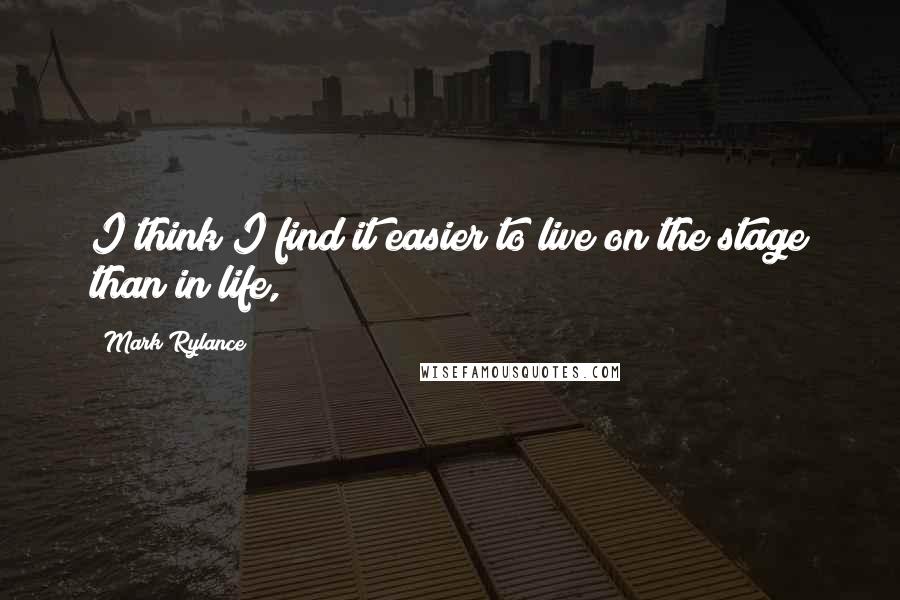 Mark Rylance Quotes: I think I find it easier to live on the stage than in life,