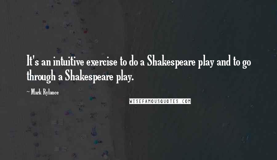 Mark Rylance Quotes: It's an intuitive exercise to do a Shakespeare play and to go through a Shakespeare play.