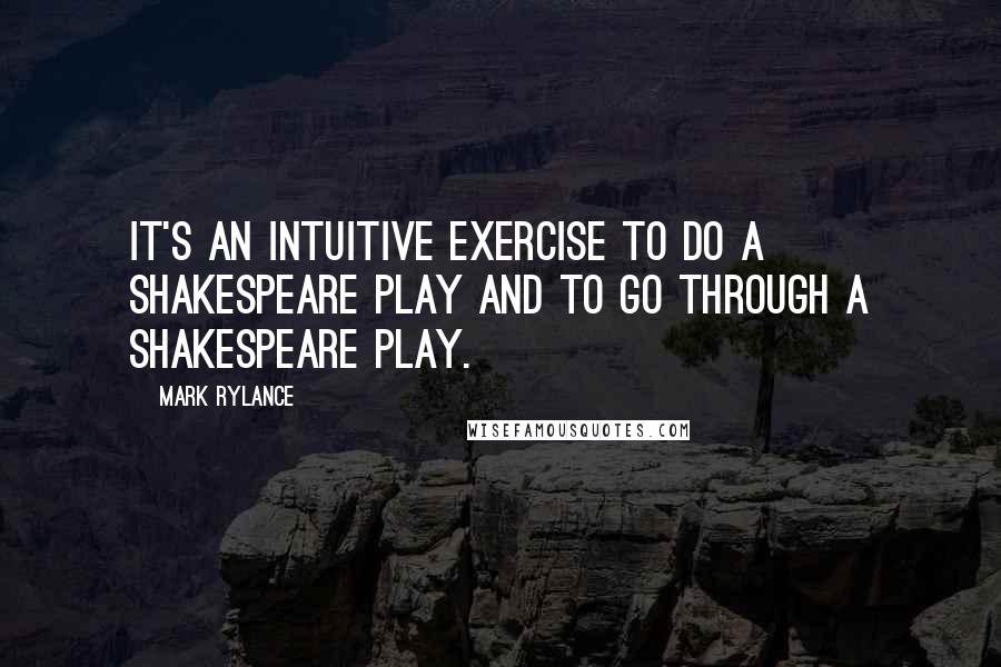 Mark Rylance Quotes: It's an intuitive exercise to do a Shakespeare play and to go through a Shakespeare play.