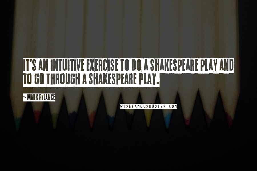 Mark Rylance Quotes: It's an intuitive exercise to do a Shakespeare play and to go through a Shakespeare play.