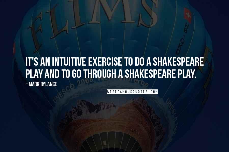 Mark Rylance Quotes: It's an intuitive exercise to do a Shakespeare play and to go through a Shakespeare play.