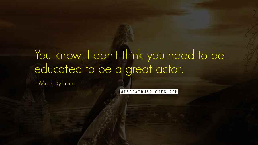 Mark Rylance Quotes: You know, I don't think you need to be educated to be a great actor.