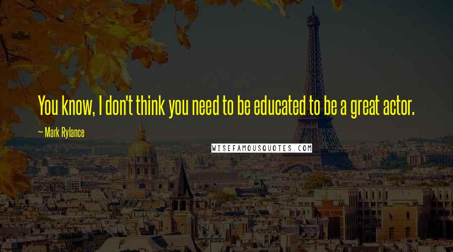 Mark Rylance Quotes: You know, I don't think you need to be educated to be a great actor.