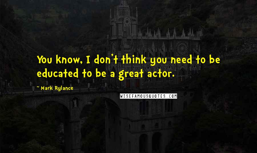 Mark Rylance Quotes: You know, I don't think you need to be educated to be a great actor.