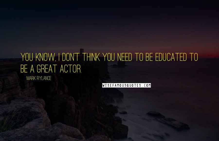 Mark Rylance Quotes: You know, I don't think you need to be educated to be a great actor.