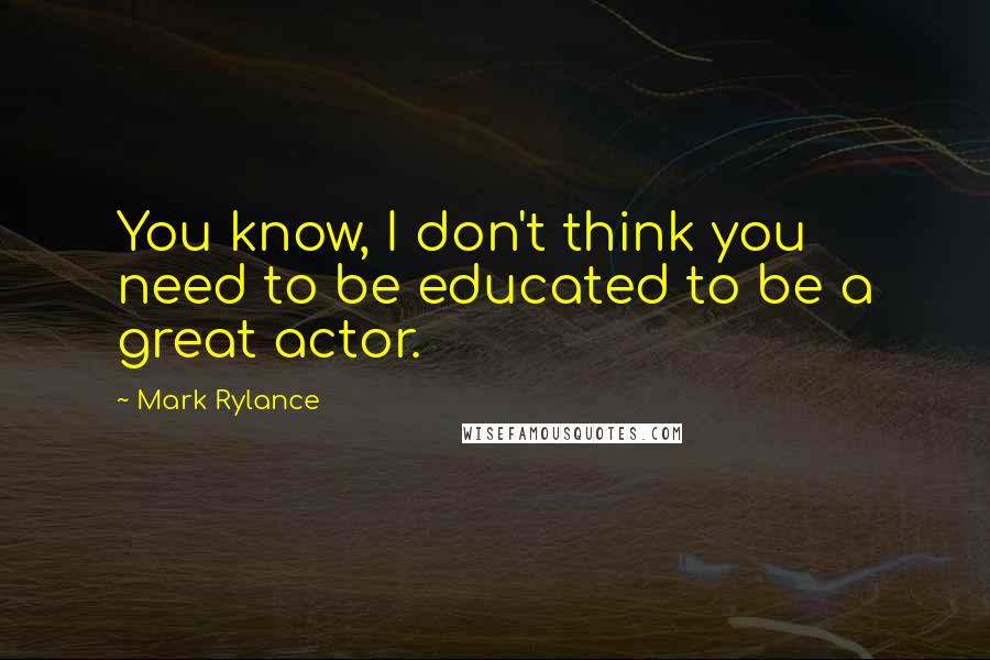 Mark Rylance Quotes: You know, I don't think you need to be educated to be a great actor.