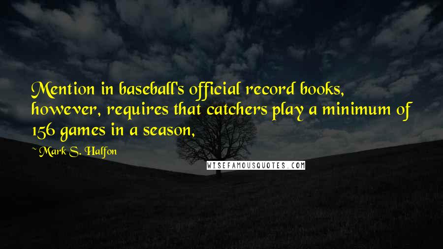 Mark S. Halfon Quotes: Mention in baseball's official record books, however, requires that catchers play a minimum of 156 games in a season,
