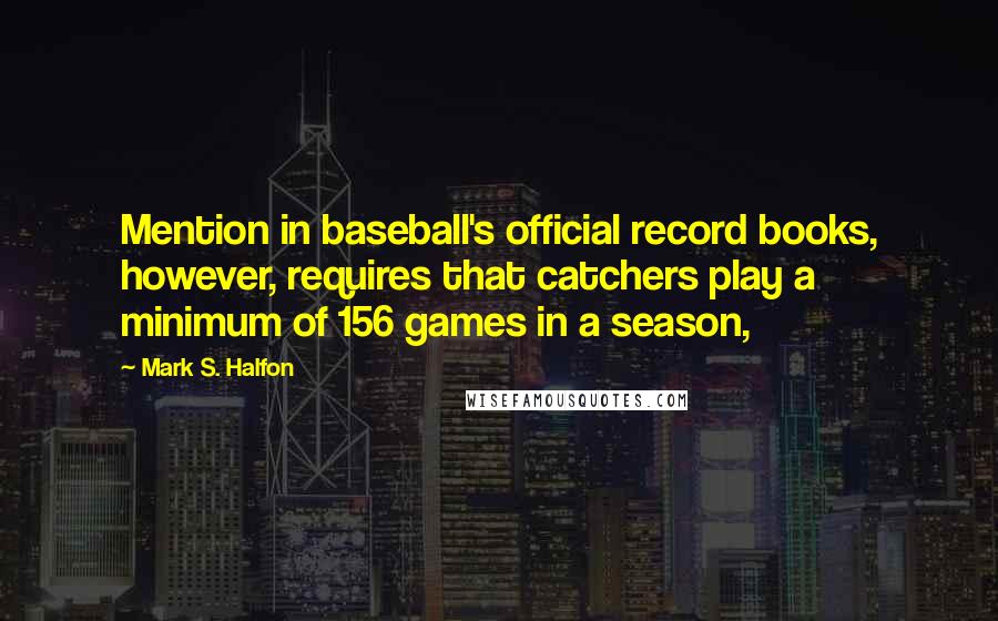 Mark S. Halfon Quotes: Mention in baseball's official record books, however, requires that catchers play a minimum of 156 games in a season,