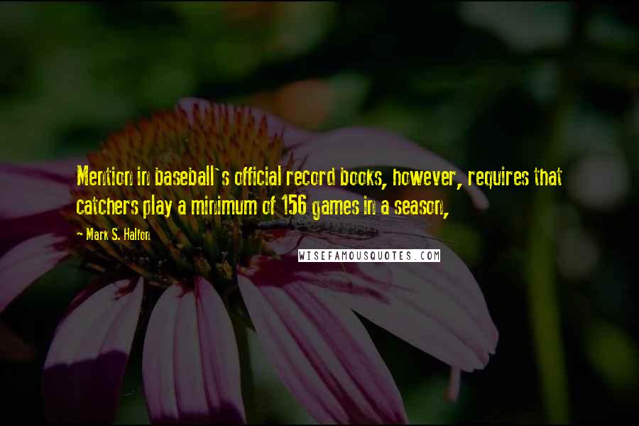 Mark S. Halfon Quotes: Mention in baseball's official record books, however, requires that catchers play a minimum of 156 games in a season,