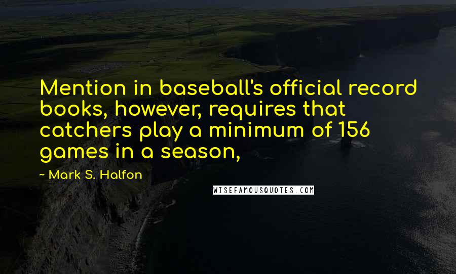 Mark S. Halfon Quotes: Mention in baseball's official record books, however, requires that catchers play a minimum of 156 games in a season,