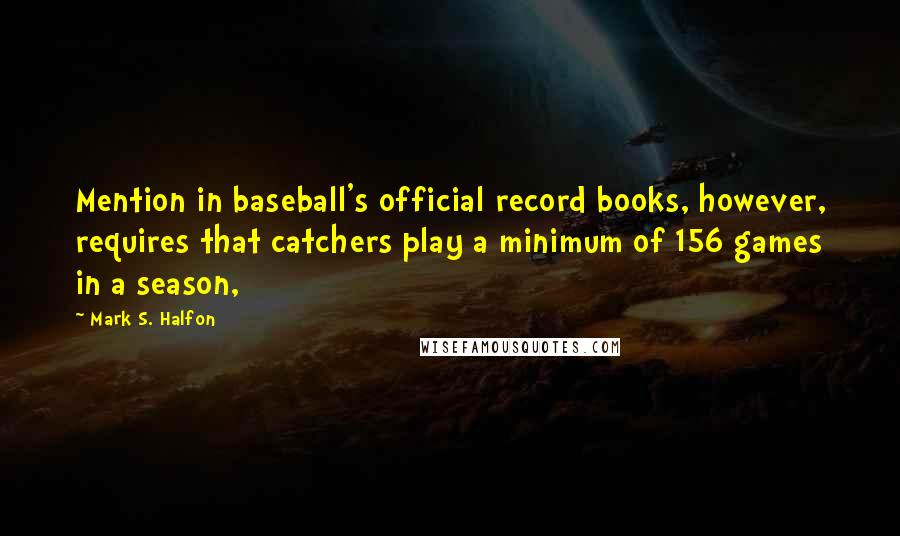 Mark S. Halfon Quotes: Mention in baseball's official record books, however, requires that catchers play a minimum of 156 games in a season,