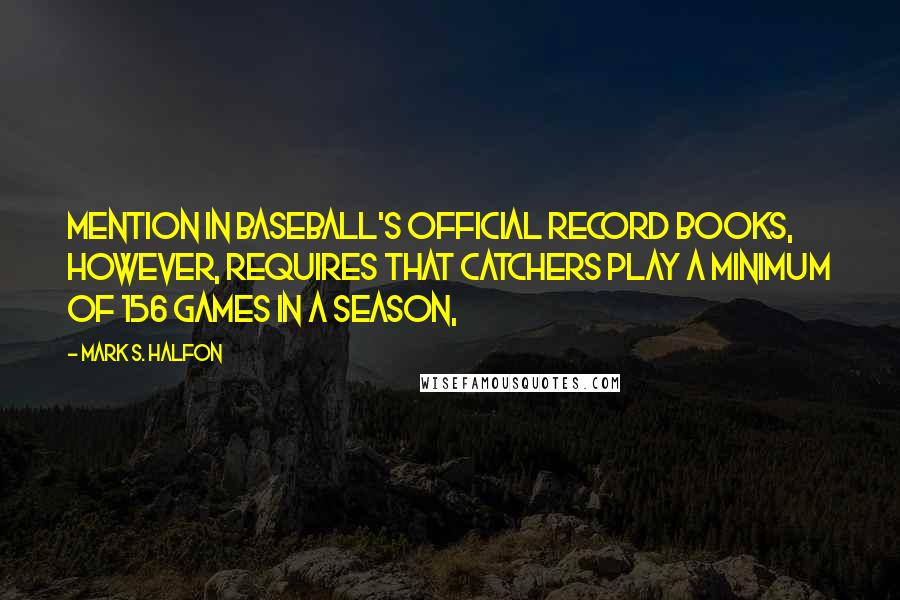 Mark S. Halfon Quotes: Mention in baseball's official record books, however, requires that catchers play a minimum of 156 games in a season,