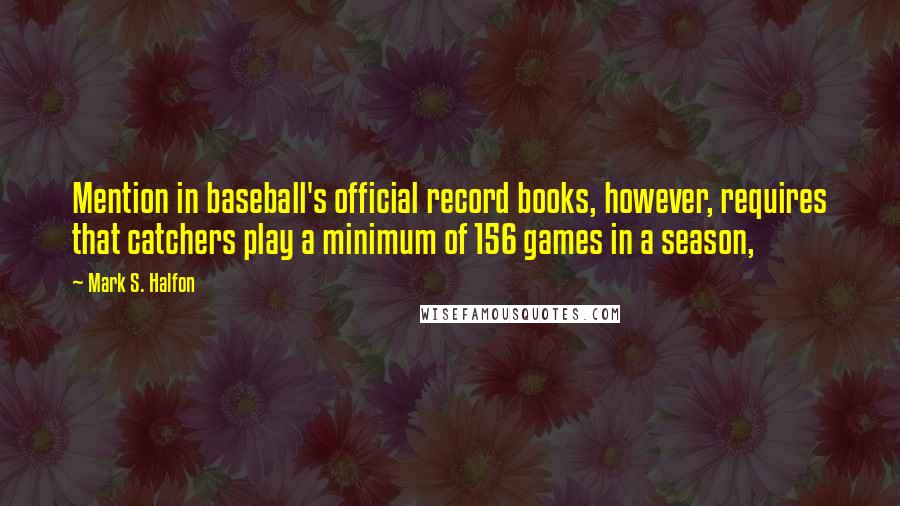 Mark S. Halfon Quotes: Mention in baseball's official record books, however, requires that catchers play a minimum of 156 games in a season,