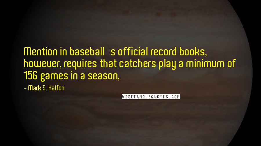 Mark S. Halfon Quotes: Mention in baseball's official record books, however, requires that catchers play a minimum of 156 games in a season,