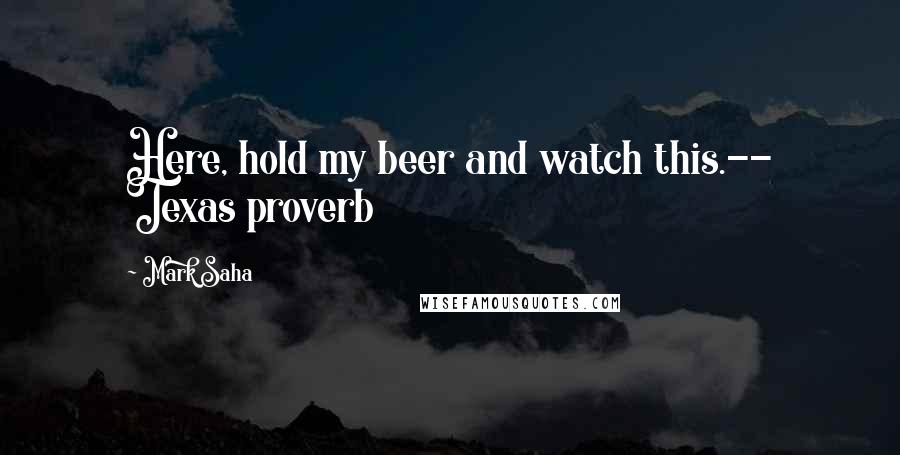 Mark Saha Quotes: Here, hold my beer and watch this.-- Texas proverb
