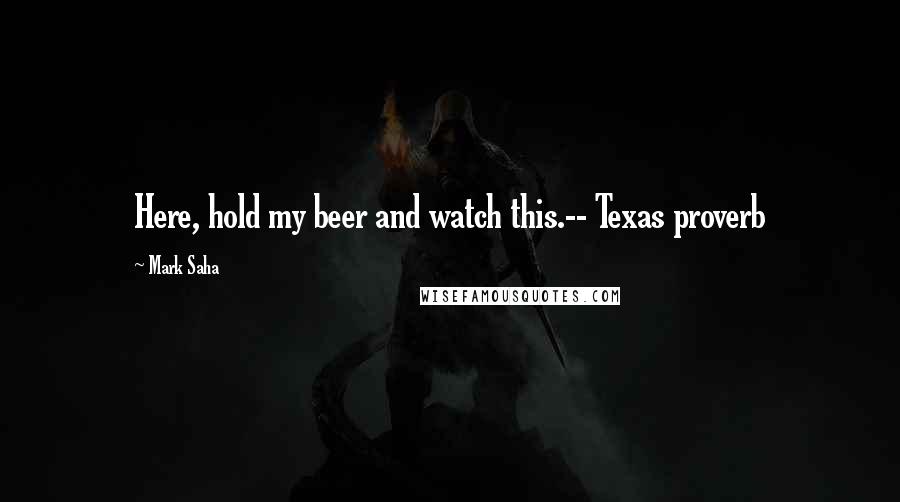 Mark Saha Quotes: Here, hold my beer and watch this.-- Texas proverb